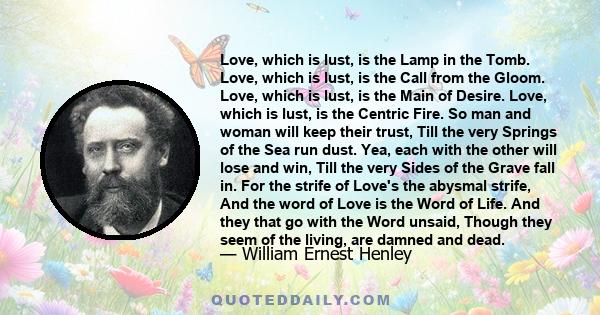 Love, which is lust, is the Lamp in the Tomb. Love, which is lust, is the Call from the Gloom. Love, which is lust, is the Main of Desire. Love, which is lust, is the Centric Fire. So man and woman will keep their