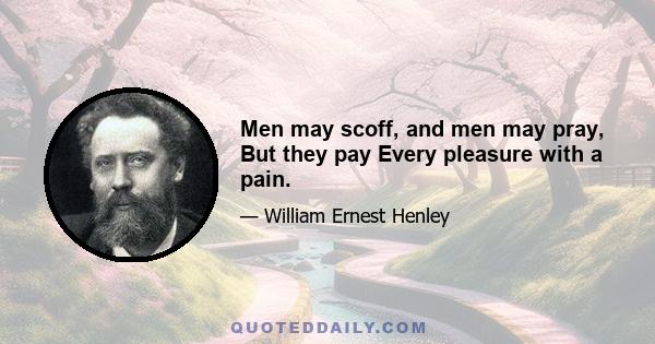 Men may scoff, and men may pray, But they pay Every pleasure with a pain.