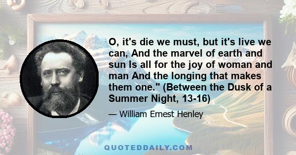 O, it's die we must, but it's live we can, And the marvel of earth and sun Is all for the joy of woman and man And the longing that makes them one. (Between the Dusk of a Summer Night, 13-16)