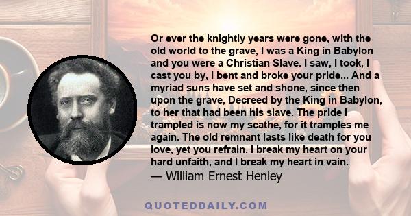 Or ever the knightly years were gone, with the old world to the grave, I was a King in Babylon and you were a Christian Slave. I saw, I took, I cast you by, I bent and broke your pride... And a myriad suns have set and