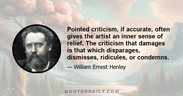 Pointed criticism, if accurate, often gives the artist an inner sense of relief. The criticism that damages is that which disparages, dismisses, ridicules, or condemns.