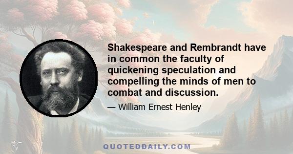 Shakespeare and Rembrandt have in common the faculty of quickening speculation and compelling the minds of men to combat and discussion.