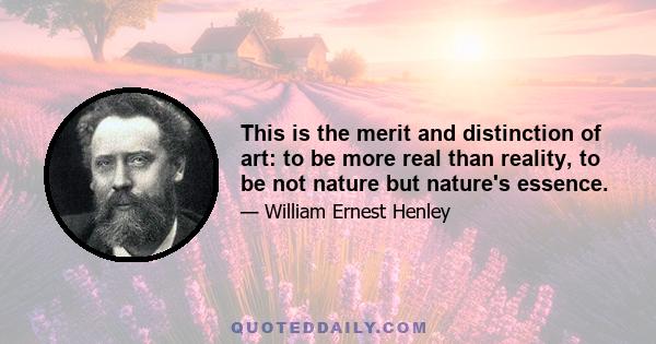 This is the merit and distinction of art: to be more real than reality, to be not nature but nature's essence.