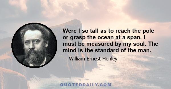 Were I so tall as to reach the pole or grasp the ocean at a span, I must be measured by my soul. The mind is the standard of the man.