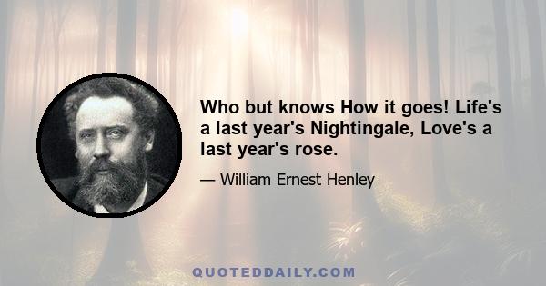 Who but knows How it goes! Life's a last year's Nightingale, Love's a last year's rose.