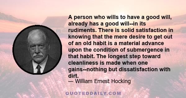 A person who wills to have a good will, already has a good will--in its rudiments. There is solid satisfaction in knowing that the mere desire to get out of an old habit is a material advance upon the condition of