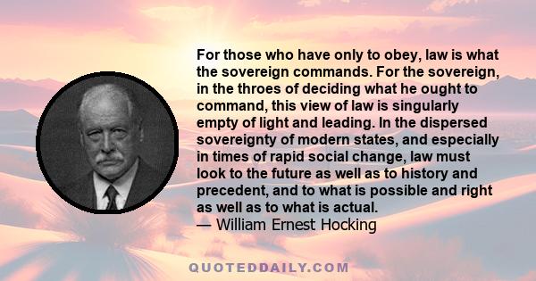 For those who have only to obey, law is what the sovereign commands. For the sovereign, in the throes of deciding what he ought to command, this view of law is singularly empty of light and leading. In the dispersed