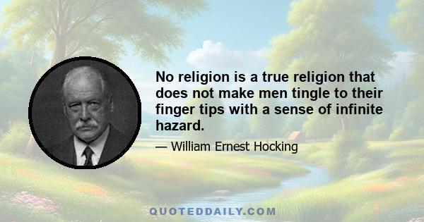 No religion is a true religion that does not make men tingle to their finger tips with a sense of infinite hazard.