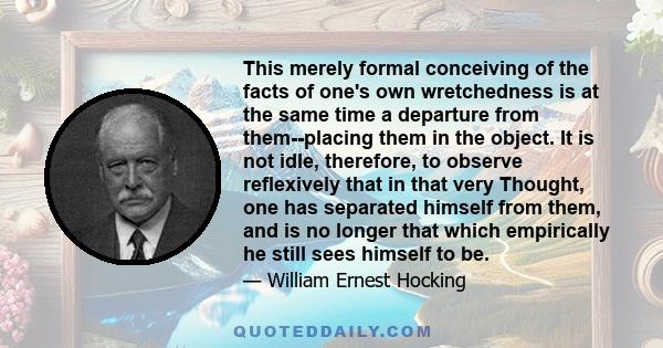 This merely formal conceiving of the facts of one's own wretchedness is at the same time a departure from them--placing them in the object. It is not idle, therefore, to observe reflexively that in that very Thought,