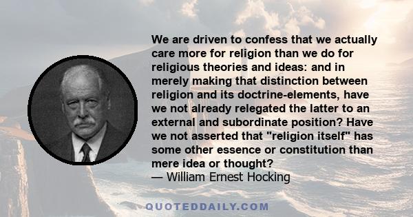 We are driven to confess that we actually care more for religion than we do for religious theories and ideas: and in merely making that distinction between religion and its doctrine-elements, have we not already