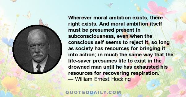 Wherever moral ambition exists, there right exists. And moral ambition itself must be presumed present in subconsciousness, even when the conscious self seems to reject it, so long as society has resources for bringing