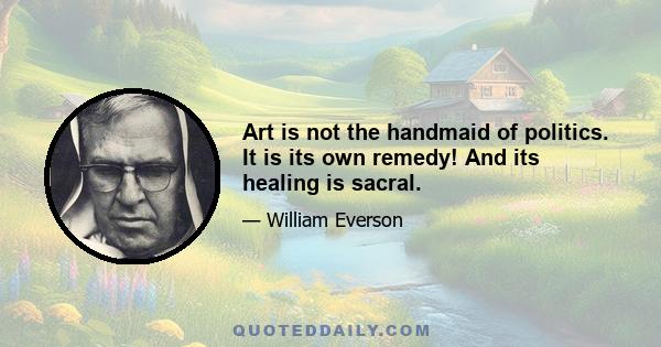 Art is not the handmaid of politics. It is its own remedy! And its healing is sacral.