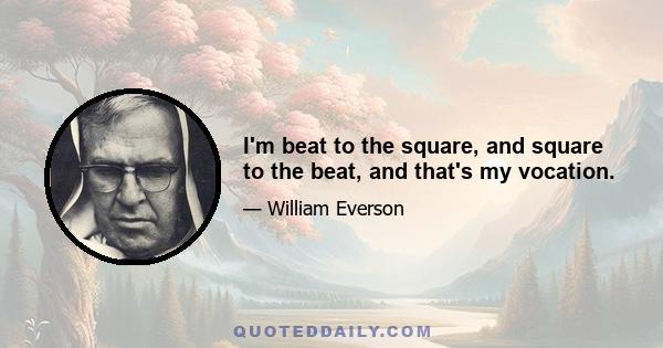 I'm beat to the square, and square to the beat, and that's my vocation.