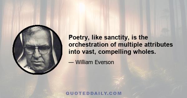 Poetry, like sanctity, is the orchestration of multiple attributes into vast, compelling wholes.