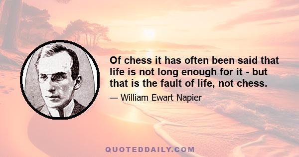 Of chess it has often been said that life is not long enough for it - but that is the fault of life, not chess.