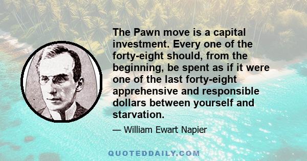 The Pawn move is a capital investment. Every one of the forty-eight should, from the beginning, be spent as if it were one of the last forty-eight apprehensive and responsible dollars between yourself and starvation.