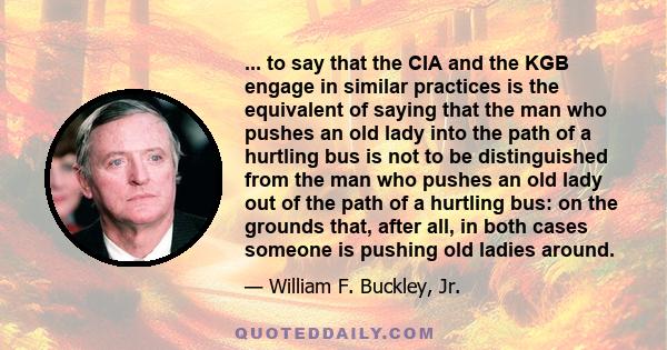 ... to say that the CIA and the KGB engage in similar practices is the equivalent of saying that the man who pushes an old lady into the path of a hurtling bus is not to be distinguished from the man who pushes an old