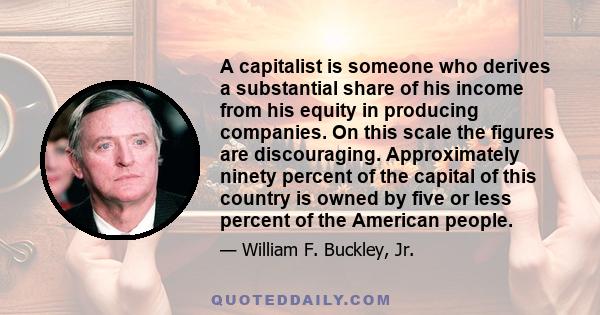 A capitalist is someone who derives a substantial share of his income from his equity in producing companies. On this scale the figures are discouraging. Approximately ninety percent of the capital of this country is