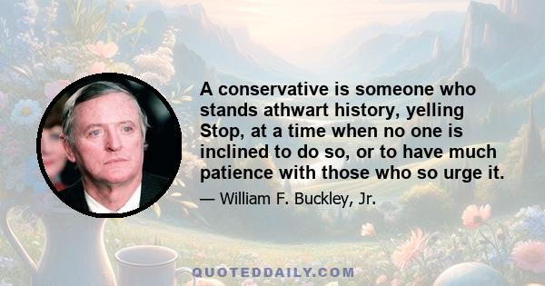 A conservative is someone who stands athwart history, yelling Stop, at a time when no one is inclined to do so, or to have much patience with those who so urge it.