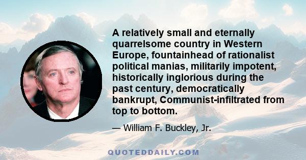 A relatively small and eternally quarrelsome country in Western Europe, fountainhead of rationalist political manias, militarily impotent, historically inglorious during the past century, democratically bankrupt,