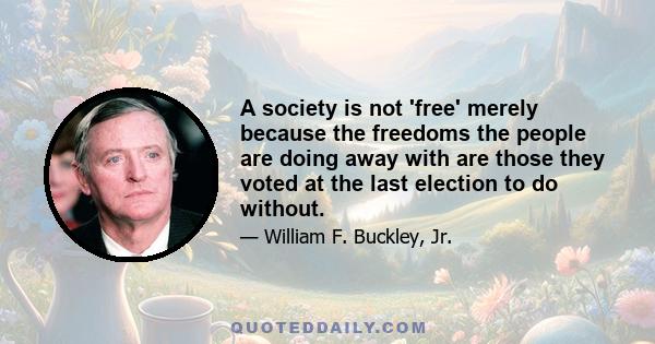 A society is not 'free' merely because the freedoms the people are doing away with are those they voted at the last election to do without.