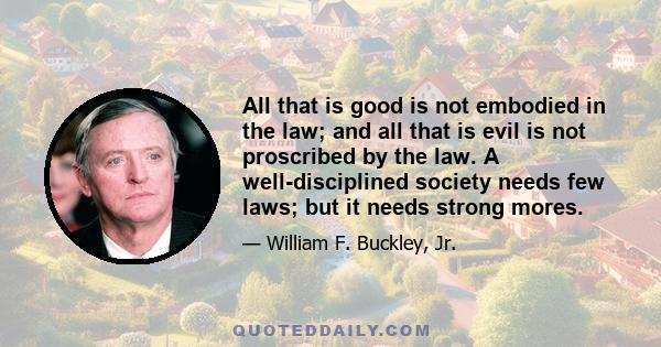 All that is good is not embodied in the law; and all that is evil is not proscribed by the law. A well-disciplined society needs few laws; but it needs strong mores.