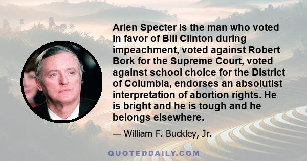 Arlen Specter is the man who voted in favor of Bill Clinton during impeachment, voted against Robert Bork for the Supreme Court, voted against school choice for the District of Columbia, endorses an absolutist