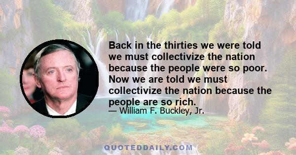 Back in the thirties we were told we must collectivize the nation because the people were so poor. Now we are told we must collectivize the nation because the people are so rich.