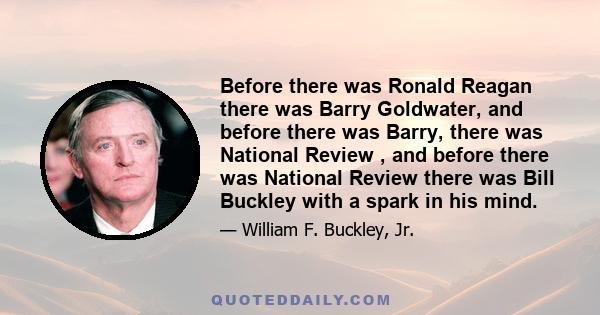 Before there was Ronald Reagan there was Barry Goldwater, and before there was Barry, there was National Review , and before there was National Review there was Bill Buckley with a spark in his mind.