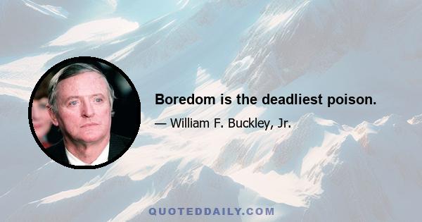 Boredom is the deadliest poison.