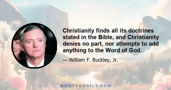 Christianity finds all its doctrines stated in the Bible, and Christianity denies no part, nor attempts to add anything to the Word of God.