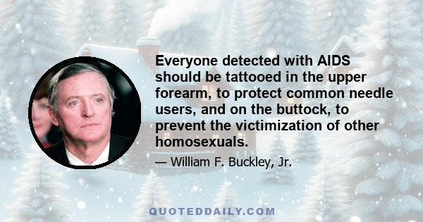 Everyone detected with AIDS should be tattooed in the upper forearm, to protect common needle users, and on the buttock, to prevent the victimization of other homosexuals.