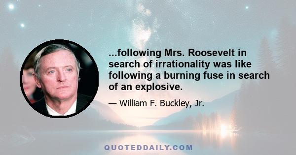 ...following Mrs. Roosevelt in search of irrationality was like following a burning fuse in search of an explosive.