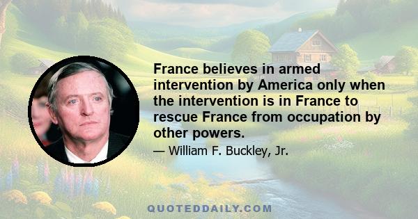 France believes in armed intervention by America only when the intervention is in France to rescue France from occupation by other powers.