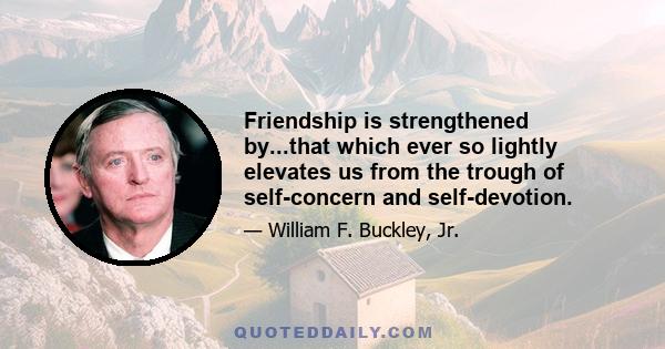 Friendship is strengthened by...that which ever so lightly elevates us from the trough of self-concern and self-devotion.