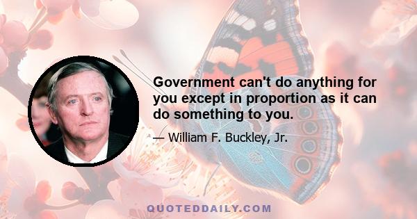 Government can't do anything for you except in proportion as it can do something to you.