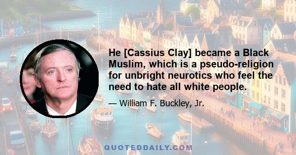 He [Cassius Clay] became a Black Muslim, which is a pseudo-religion for unbright neurotics who feel the need to hate all white people.