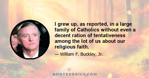 I grew up, as reported, in a large family of Catholics without even a decent ration of tentativeness among the lot of us about our religious faith.