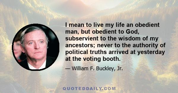 I mean to live my life an obedient man, but obedient to God, subservient to the wisdom of my ancestors; never to the authority of political truths arrived at yesterday at the voting booth.