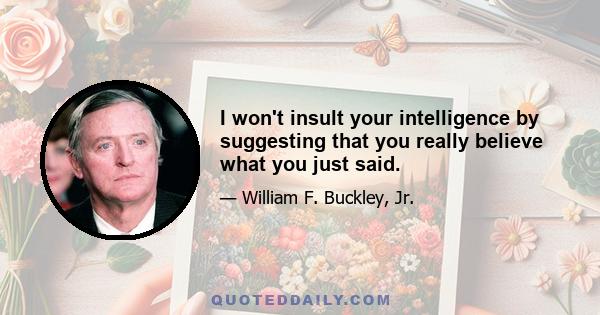 I won't insult your intelligence by suggesting that you really believe what you just said.