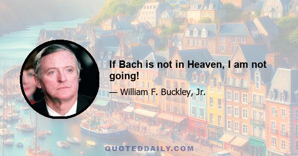 If Bach is not in Heaven, I am not going!