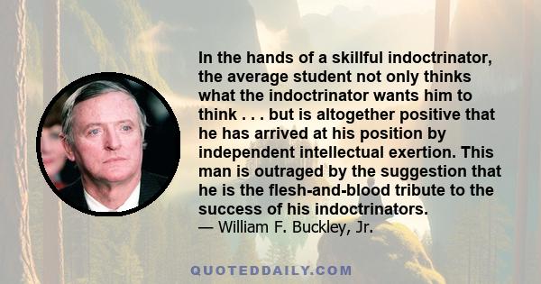 In the hands of a skillful indoctrinator, the average student not only thinks what the indoctrinator wants him to think . . . but is altogether positive that he has arrived at his position by independent intellectual