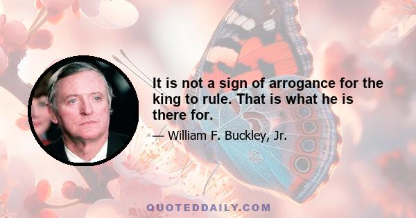 It is not a sign of arrogance for the king to rule. That is what he is there for.