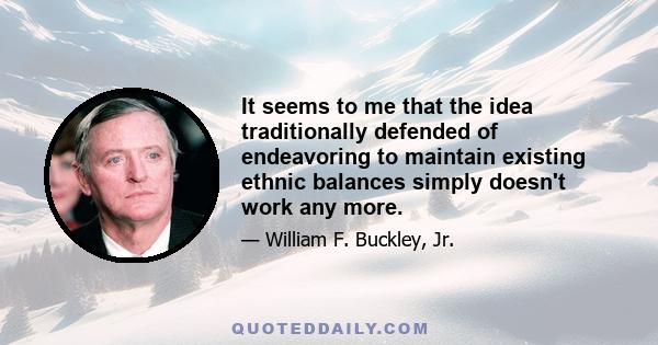 It seems to me that the idea traditionally defended of endeavoring to maintain existing ethnic balances simply doesn't work any more.