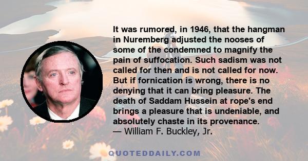 It was rumored, in 1946, that the hangman in Nuremberg adjusted the nooses of some of the condemned to magnify the pain of suffocation. Such sadism was not called for then and is not called for now. But if fornication