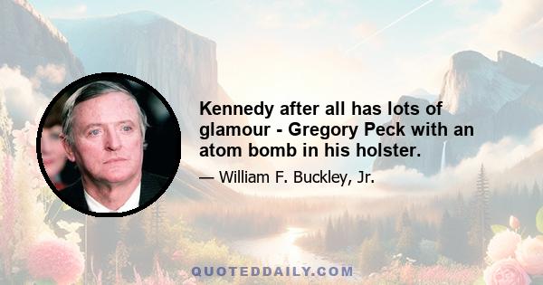 Kennedy after all has lots of glamour - Gregory Peck with an atom bomb in his holster.