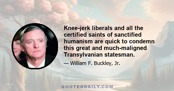 Knee-jerk liberals and all the certified saints of sanctified humanism are quick to condemn this great and much-maligned Transylvanian statesman.