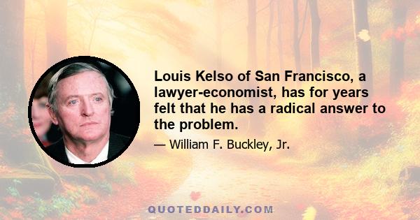 Louis Kelso of San Francisco, a lawyer-economist, has for years felt that he has a radical answer to the problem.