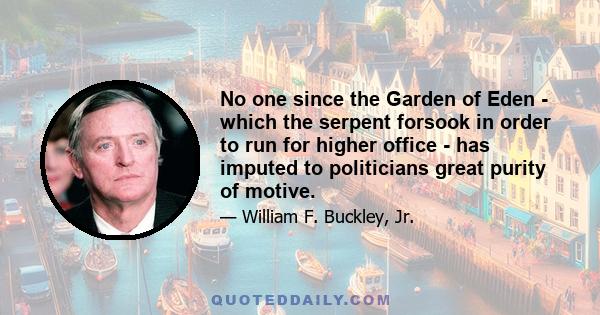 No one since the Garden of Eden - which the serpent forsook in order to run for higher office - has imputed to politicians great purity of motive.