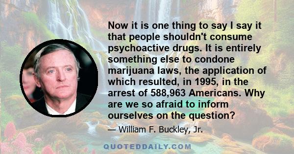 Now it is one thing to say I say it that people shouldn't consume psychoactive drugs. It is entirely something else to condone marijuana laws, the application of which resulted, in 1995, in the arrest of 588,963